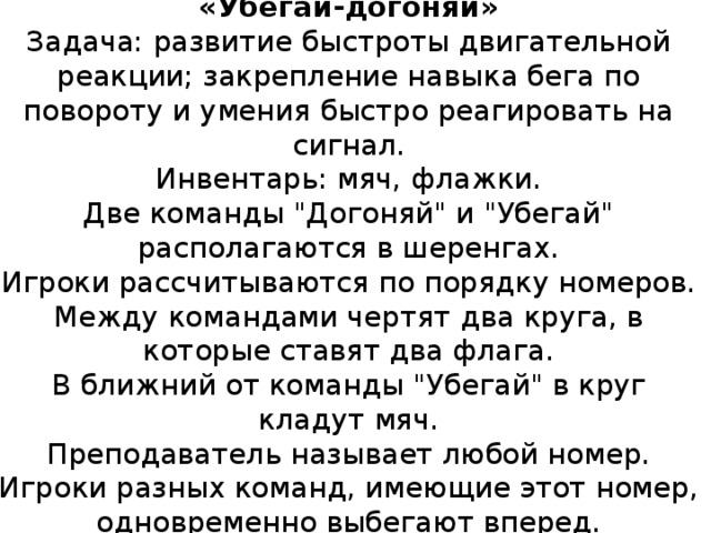«Убегай-догоняй»  Задача: развитие быстроты двигательной реакции; закрепление навыка бега по повороту и умения быстро реагировать на сигнал.  Инвентарь: мяч, флажки.  Две команды 