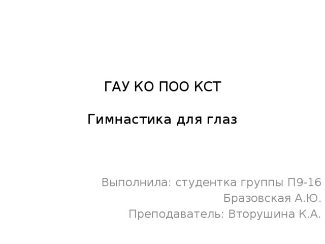 ГАУ КО ПОО КСТ   Гимнастика для глаз Выполнила: студентка группы П9-16 Бразовская А.Ю. Преподаватель: Вторушина К.А. 