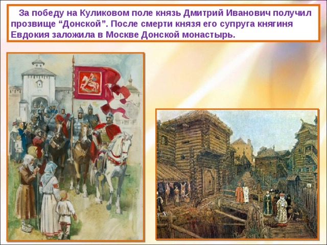  За победу на Куликовом поле князь Дмитрий Иванович получил прозвище “Донской”. После смерти князя его супруга княгиня Евдокия заложила в Москве Донской монастырь. 