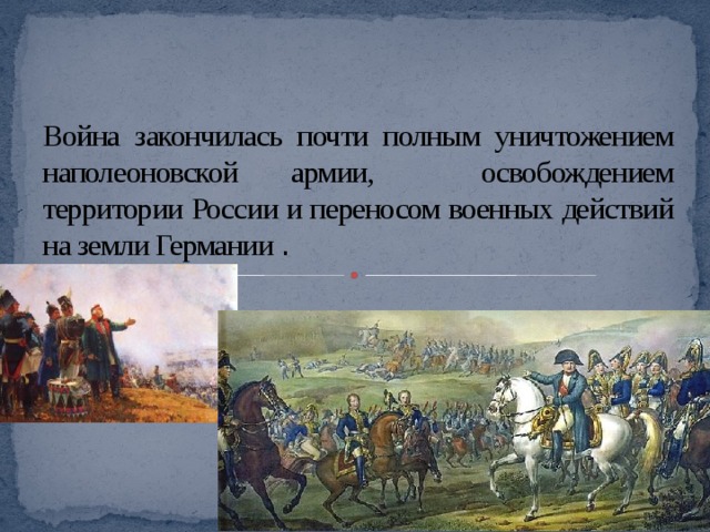 Война закончилась почти полным уничтожением наполеоновской армии, освобождением территории России и переносом военных действий на земли Германии . 