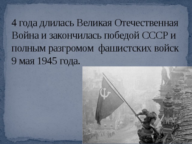 4 года длилась Великая Отечественная Война и закончилась победой СССР и полным разгромом фашистских войск 9 мая 1945 года. 