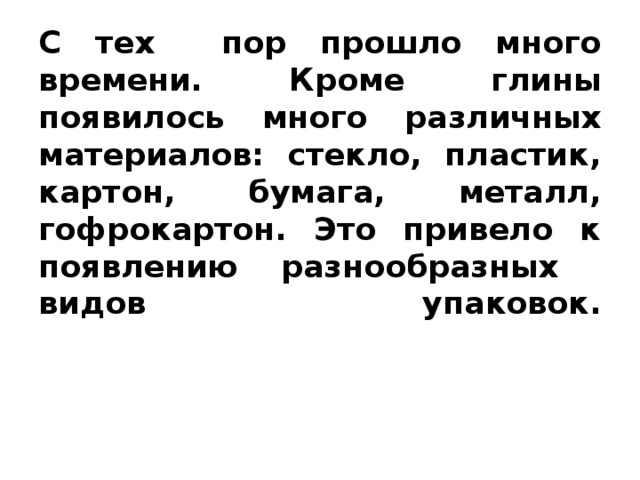 С тех пор прошло много времени. Кроме глины появилось много различных материалов: стекло, пластик, картон, бумага, металл, гофрокартон. Это привело к появлению разнообразных видов упаковок.   