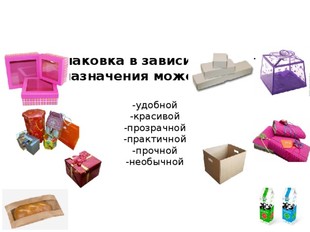 Упаковка в зависимости от назначения может быть:   -удобной  -красивой  -прозрачной  -практичной  -прочной  -необычной      