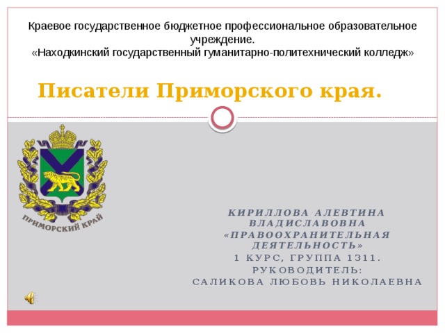 Краевое государственное бюджетное профессиональное образовательное учреждение. «Находкинский государственный гуманитарно-политехнический колледж» Писатели Приморского края. Кириллова Алевтина Владиславовна «Правоохранительная деятельность» 1 курс, группа 1311. Руководитель: Саликова Любовь Николаевна  
