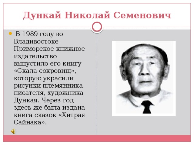 Дункай Николай Семенович   В 1989 году во Владивостоке Приморское книжное издательство выпустило его книгу «Скала сокровищ», которую украсили рисунки племянника писателя, художника Дункая. Через год здесь же была издана книга сказок «Хитрая Сайнака».  