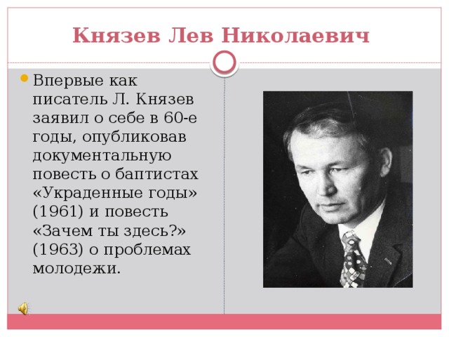Князев Лев Николаевич Впервые как писатель Л. Князев заявил о себе в 60-е годы, опубликовав документальную повесть о баптистах «Украденные годы» (1961) и повесть «Зачем ты здесь?» (1963) о проблемах молодежи. 