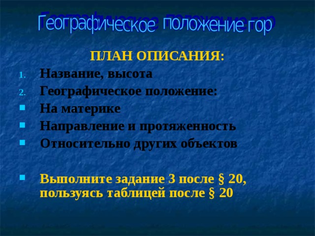 ПЛАН ОПИСАНИЯ: Название, высота Географическое положение: На материке Направление и протяженность Относительно других объектов  Выполните задание 3 после § 20, пользуясь таблицей после § 20   