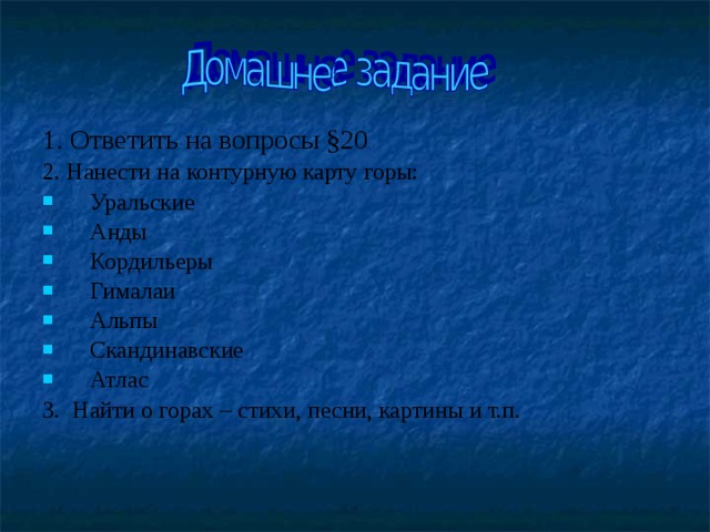 1. Ответить на вопросы § 20 2. Нанести на контурную карту горы: Уральские Анды Кордильеры Гималаи Альпы Скандинавские Атлас 3. Найти о горах – стихи, песни, картины и т.п. 