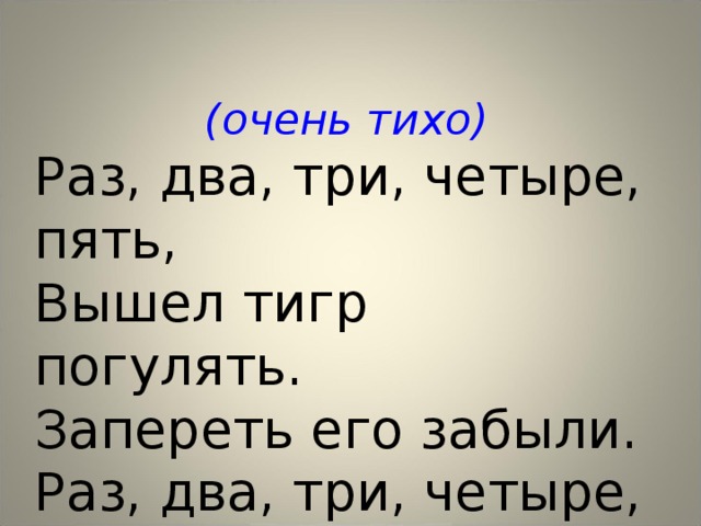  (очень тихо) Раз, два, три, четыре, пять, Вышел тигр погулять. Запереть его забыли. Раз, два, три, четыре, пять. 