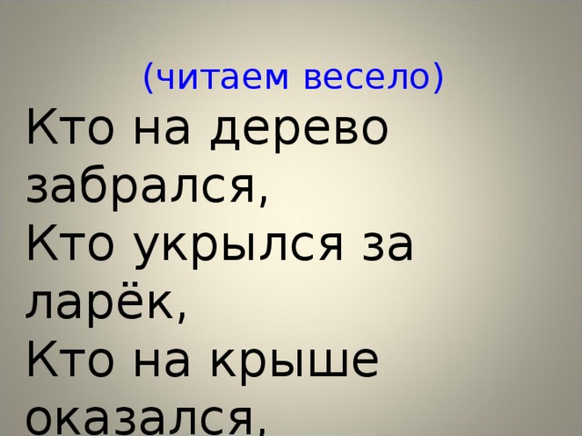 (читаем весело) Кто на дерево забрался,  Кто укрылся за ларёк, Кто на крыше оказался, Кто забился в водосток. 