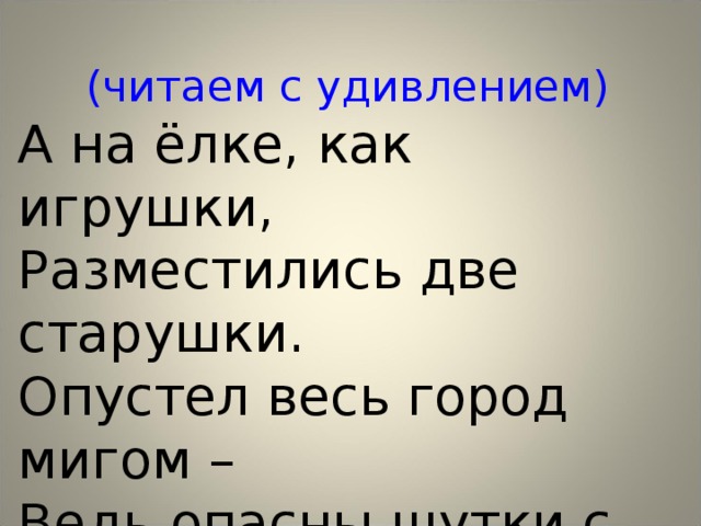 (читаем с удивлением) А на ёлке, как игрушки, Разместились две старушки. Опустел весь город мигом – Ведь опасны шутки с тигром. 