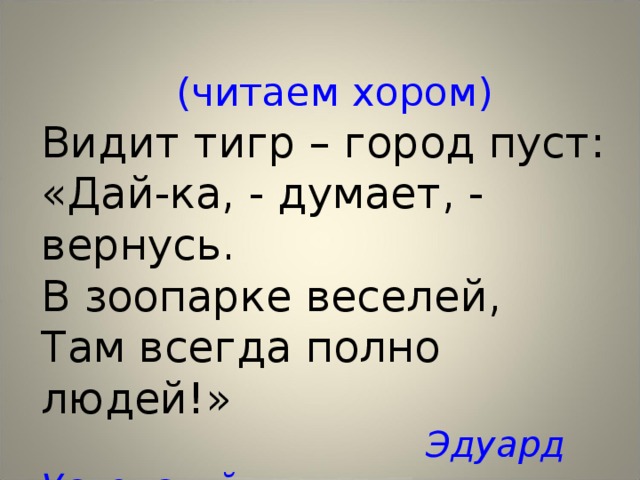  (читаем хором) Видит тигр – город пуст: «Дай-ка, - думает, - вернусь. В зоопарке веселей, Там всегда полно людей!»  Эдуард Успенский 