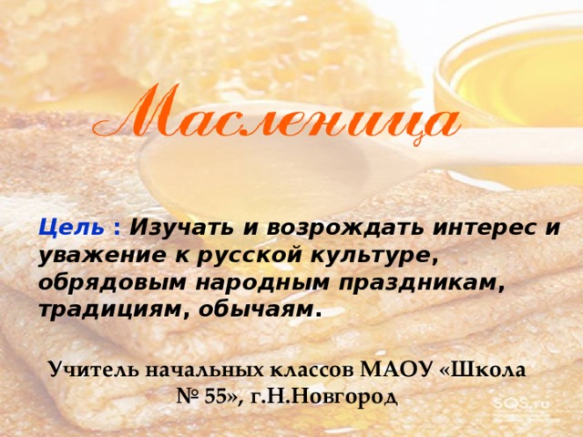 Цель  :  Изучать  и  возрождать  интерес  и  уважение  к  русской  культуре , обрядовым  народным  праздникам , традициям , обычаям .  Учитель начальных классов МАОУ «Школа № 55», г.Н.Новгород 