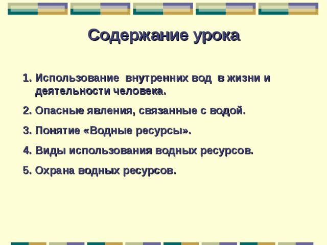Содержание урока Использование внутренних вод в жизни и деятельности человека. Опасные явления, связанные с водой. Понятие «Водные ресурсы». Виды использования водных ресурсов. Охрана водных ресурсов.   