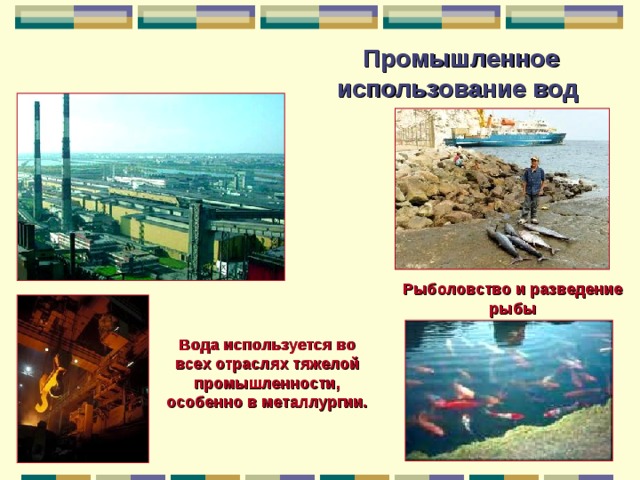 Промышленное использование вод  Рыболовство и разведение рыбы Вода используется во всех отраслях тяжелой промышленности, особенно в металлургии. 
