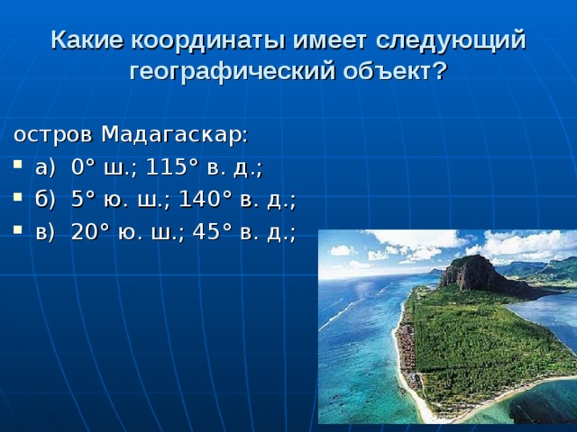Какие координаты имеет следующий  географический объект? остров Мадагаскар: а)  0° ш.; 115° в. д.; б)  5° ю. ш.; 140° в. д.; в)  20° ю. ш.; 45° в. д.; 