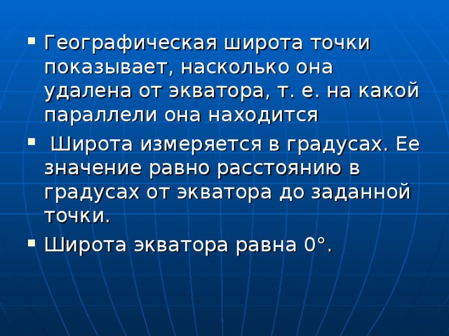 Географическая широта точки показывает, насколько она удалена от экватора, т. е. на какой параллели она находится  Широта измеряется в градусах. Ее значение равно расстоянию в градусах от экватора до заданной точки. Широта экватора равна 0°. 