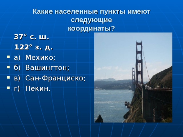 Какие населенные пункты имеют следующие  координаты?  37° с. ш.  122° з. д. а)  Мехико; б)  Вашингтон; в)  Сан-Франциско; г)  Пекин.  