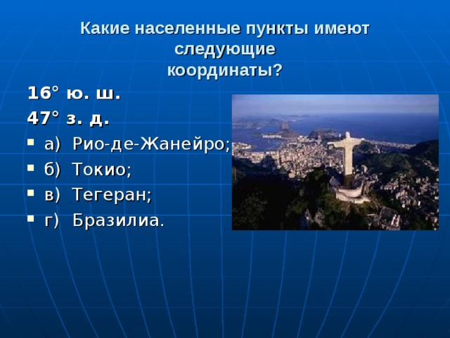 Какие населенные пункты имеют следующие  координаты? 16° ю. ш. 47° з. д. а)  Рио-де-Жанейро; б)  Токио; в)  Тегеран; г)  Бразилиа.  