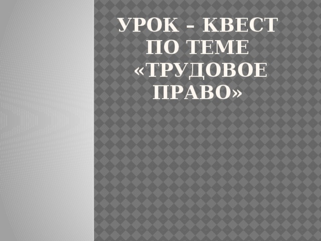 УРОК – КВЕСТ ПО ТЕМЕ  «ТРУДОВОЕ ПРАВО» 