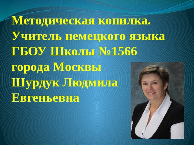 Методическая копилка.  Учитель немецкого языка ГБОУ Школы №1566 города Москвы  Шурдук Людмила Евгеньевна 
