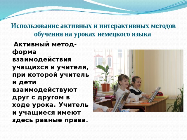  Использование активных и интерактивных методов обучения на уроках немецкого языка  Активный метод-форма взаимодействия учащихся и учителя, при которой учитель и дети взаимодействуют друг с другом в ходе урока. Учитель и учащиеся имеют здесь равные права. 