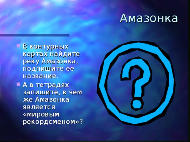 Амазонка В контурных картах найдите реку Амазонка, подпишите ее название. А в тетрадях запишите, в чем же Амазонка является «мировым рекордсменом»? 