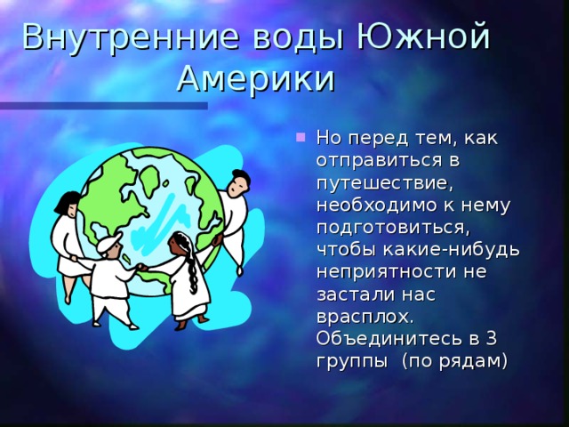 Внутренние воды Южной Америки Но перед тем, как отправиться в путешествие, необходимо к нему подготовиться, чтобы какие-нибудь неприятности не застали нас врасплох. Объединитесь в 3 группы (по рядам) 