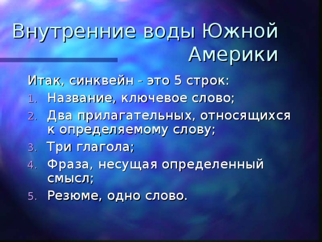 Внутренние воды Южной Америки Итак, синквейн - это 5 строк: Название, ключевое слово; Два прилагательных, относящихся к определяемому слову; Три глагола; Фраза, несущая определенный смысл; Резюме, одно слово. 