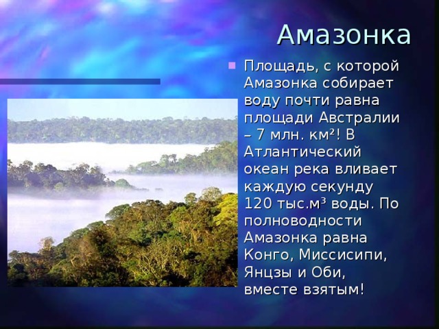 Амазонка Площадь, с которой Амазонка собирает воду почти равна площади Австралии – 7 млн. км ² ! В Атлантический океан река вливает каждую секунду 120 тыс.м ³ воды. По полноводности Амазонка равна Конго, Миссисипи, Янцзы и Оби, вместе взятым! 