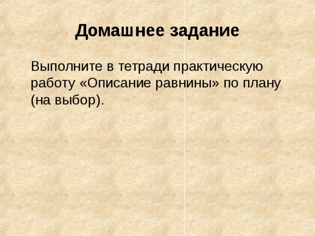 Домашнее задание  Выполните в тетради практическую работу «Описание равнины» по плану (на выбор). 
