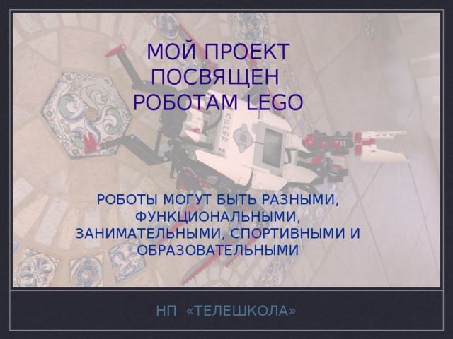 МОЙ ПРОЕКТ ПОСВЯЩЕН РОБОТАМ LEGO РОБОТЫ МОГУТ БЫТЬ РАЗНЫМИ, ФУНКЦИОНАЛЬНЫМИ, ЗАНИМАТЕЛЬНЫМИ, СПОРТИВНЫМИ И ОБРАЗОВАТЕЛЬНЫМИ НП «ТЕЛЕШКОЛА» 