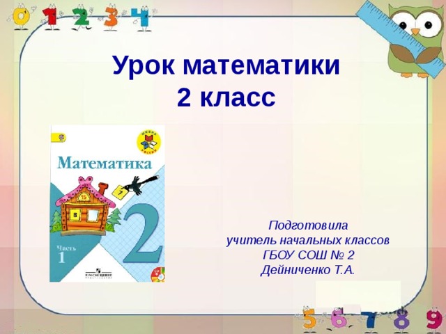 Урок математики 2 класс Подготовила учитель начальных классов ГБОУ СОШ № 2 Дейниченко Т.А. 