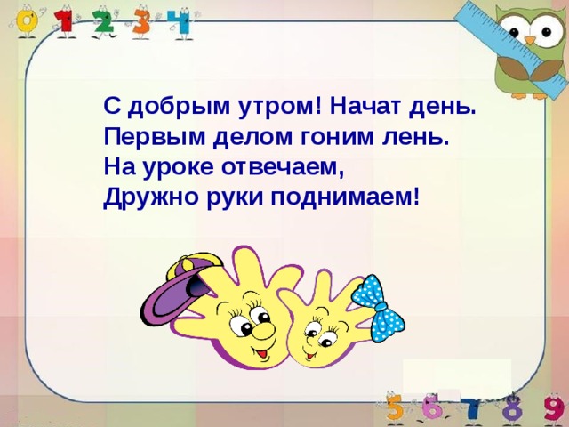 С добрым утром! Начат день. Первым делом гоним лень. На уроке отвечаем, Дружно руки поднимаем! 