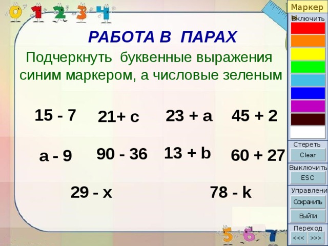 Маркеры Включить РАБОТА В ПАРАХ Подчеркнуть буквенные выражения синим маркером, а числовые зеленым 15 - 7 23 + a 45 + 2 21+ с Стереть 13 + b 90 - 36 60 + 27 a - 9 Выключить 78 - k 29 - x Управление Переход 12 
