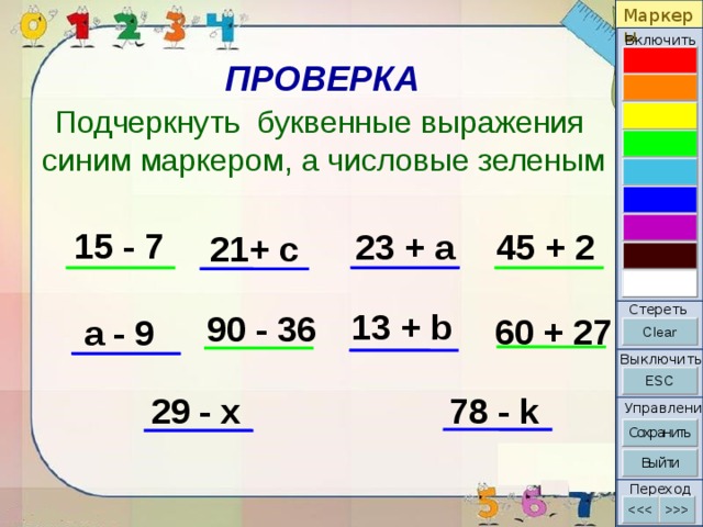 Маркеры Включить ПРОВЕРКА Подчеркнуть буквенные выражения синим маркером, а числовые зеленым 15 - 7 23 + a 45 + 2 21+ с Стереть 13 + b 90 - 36 60 + 27 a - 9 Выключить 29 - x 78 - k Управление Переход 13 