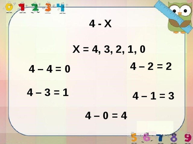4 - X X = 4, 3, 2, 1, 0 4 – 2 = 2 4 – 4 = 0 4 – 3 = 1 4 – 1 = 3 4 – 0 = 4 
