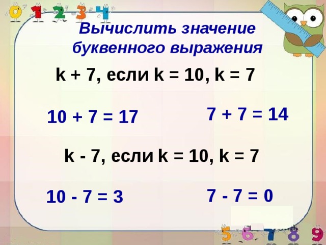 Вычислить значение буквенного выражения k + 7, если k = 10, k = 7 7 + 7 = 14 10 + 7 = 17 k - 7, если k = 10, k = 7 7 - 7 = 0 10 - 7 = 3 