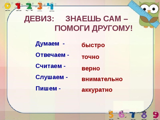 Девиз: Знаешь сам –  помоги другому! Думаем - Отвечаем - Считаем - Слушаем - Пишем - быстро точно верно внимательно аккуратно 