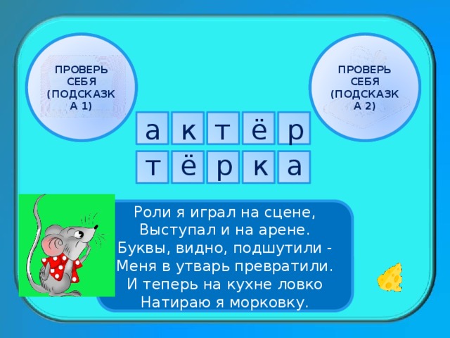 ПРОВЕРЬ СЕБЯ ПРОВЕРЬ СЕБЯ (ПОДСКАЗКА 1) (ПОДСКАЗКА 2) а т к ё р к р ё т а Роли я играл на сцене, Выступал и на арене. Буквы, видно, подшутили - Меня в утварь превратили. И теперь на кухне ловко Натираю я морковку. 