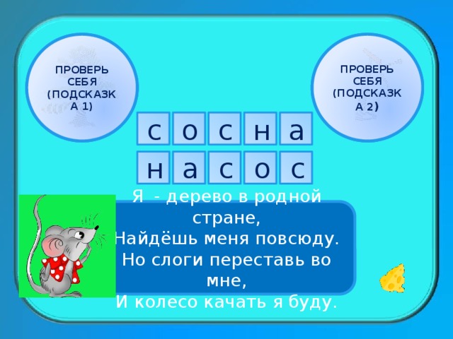 ПРОВЕРЬ СЕБЯ ПРОВЕРЬ СЕБЯ (ПОДСКАЗКА 1) (ПОДСКАЗКА 2 ) с а о с н а н о с с Я - дерево в родной стране, Найдёшь меня повсюду. Но слоги переставь во мне, И колесо качать я буду. 