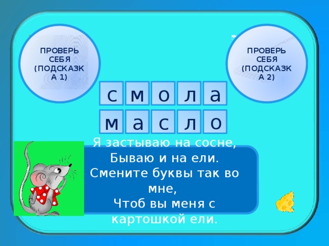 ПРОВЕРЬ СЕБЯ ПРОВЕРЬ СЕБЯ (ПОДСКАЗКА 2) (ПОДСКАЗКА 1) с а л о м о м а с л Я застываю на сосне, Бываю и на ели. Смените буквы так во мне, Чтоб вы меня с картошкой ели. 