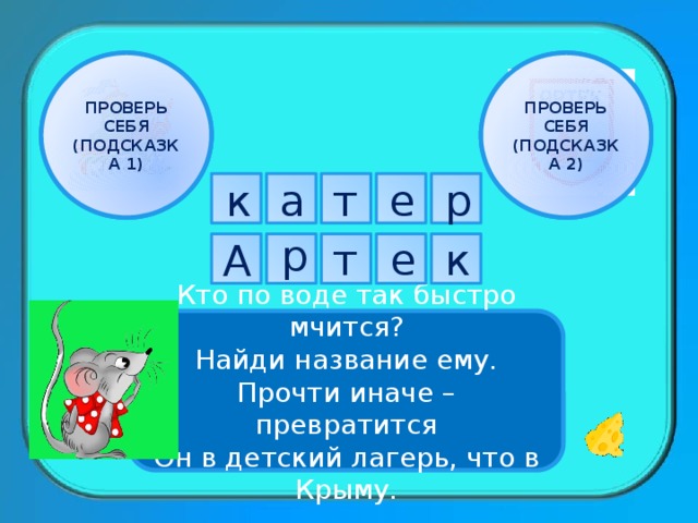 ПРОВЕРЬ СЕБЯ ПРОВЕРЬ СЕБЯ (ПОДСКАЗКА 2) (ПОДСКАЗКА 1) к а т е р р к е т А Кто по воде так быстро мчится? Найди название ему. Прочти иначе – превратится Он в детский лагерь, что в Крыму. 