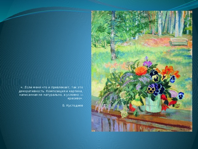  «...Если меня что и привлекает, так это декоративность. Композиция и картина, написанная не натурально, а условно — красиво».   Б. Кустодиев 