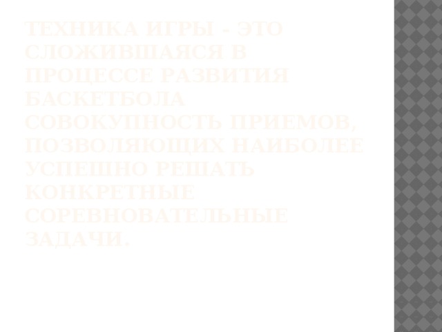 Техника игры - это сложившаяся в процессе развития баскетбола совокупность приемов, позволяющих наиболее успешно решать конкретные соревновательные задачи. 