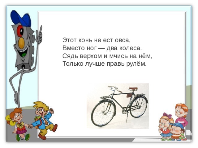 Этот конь не ест овса,  Вместо ног — два колеса.  Сядь верхом и мчись на нём,  Только лучше правь рулём. 