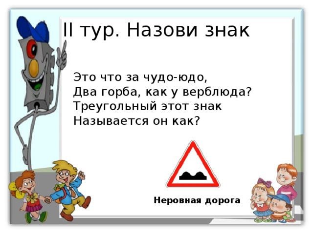 II тур. Назови знак Это что за чудо-юдо, Два горба, как у верблюда? Треугольный этот знак Называется он как? Неровная дорога 