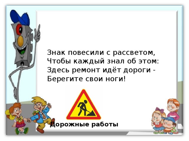 Знак повесили с рассветом, Чтобы каждый знал об этом: Здесь ремонт идёт дороги - Берегите свои ноги! Дорожные работы 