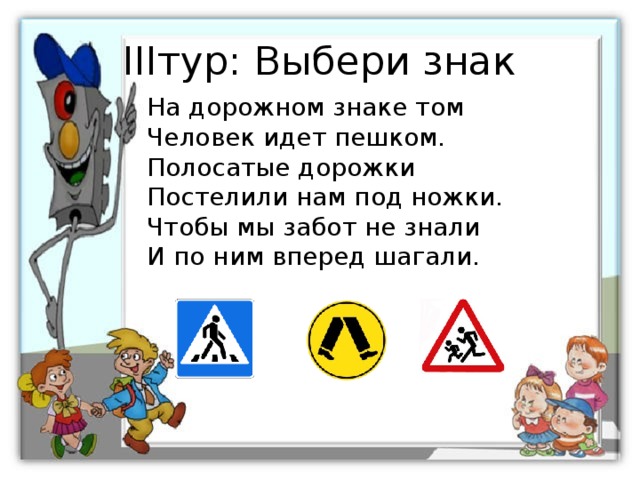 IIIтур: Выбери знак На дорожном знаке том Человек идет пешком. Полосатые дорожки Постелили нам под ножки. Чтобы мы забот не знали И по ним вперед шагали. 