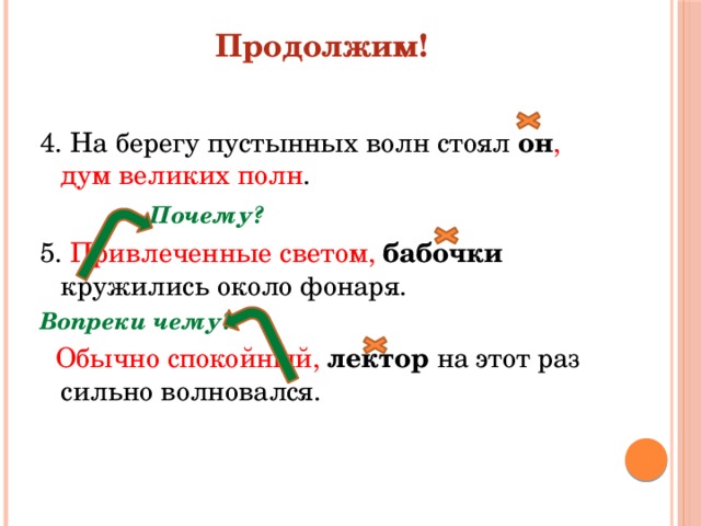 Продолжим! 4. На берегу пустынных волн стоял он , дум великих полн .    Почему? 5. Привлеченные светом, бабочки кружились около фонаря. Вопреки чему?  Обычно спокойный, лектор на этот раз сильно волновался. 